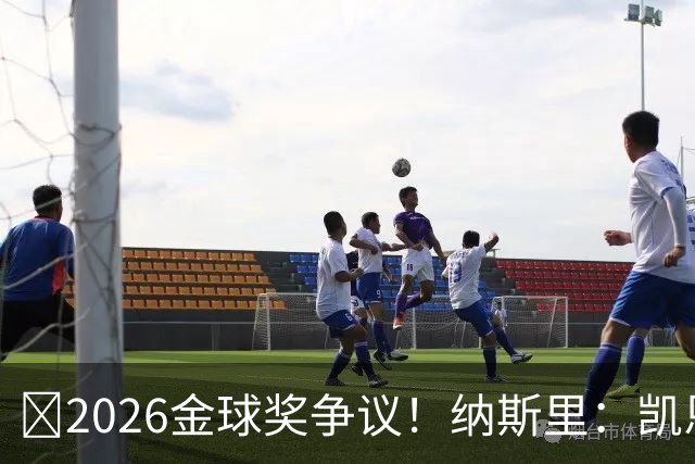 ​2026金球奖争议！纳斯里：凯恩连德甲最佳都不是