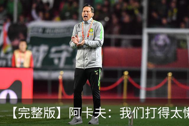 【完整版】阿卡夫：我们打得太懒散 作为领袖我对此负有责任