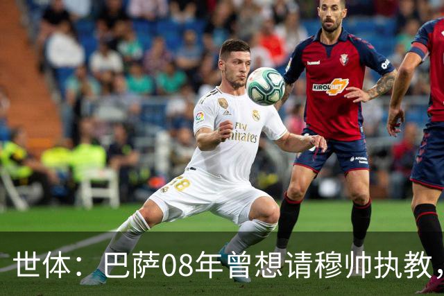 世体：巴萨08年曾想请穆帅执教，他装着27页PPT的U盘被珍藏至今