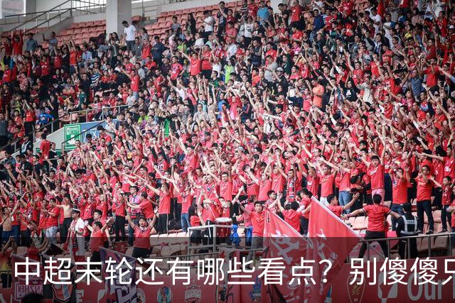 中超末轮还有哪些看点？别傻傻只关注争冠，两大奖项竞争同样惨烈