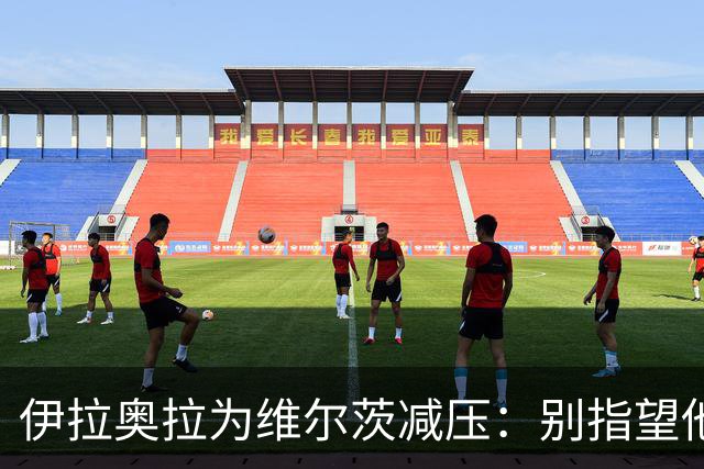 伊拉奥拉为维尔茨减压：别指望他单赛季进15球，他的价值不在进球