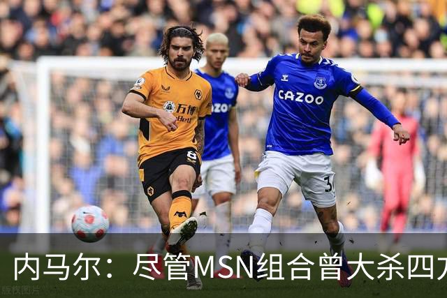 内马尔：尽管MSN组合曾大杀四方，但效力巴黎才是我的生涯巅峰期