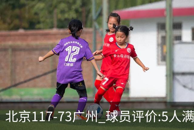 北京117-73广州 球员评价:5人满分，6人及格，张才仁低迷