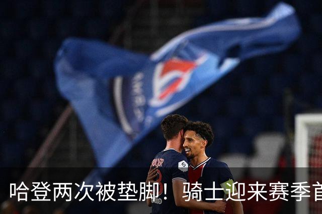 哈登两次被垫脚！骑士迎来赛季首胜，赛后三人被赞，三人被批评