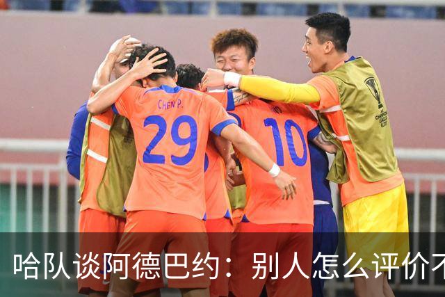 哈队谈阿德巴约：别人怎么评价不重要，关键是如何回应