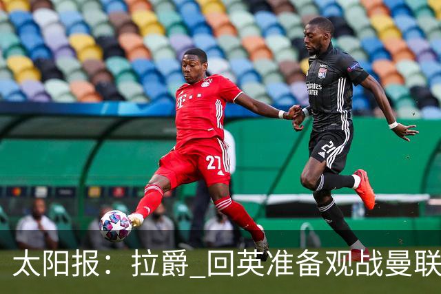 太阳报：拉爵 回英准备观战曼联对阵切尔西；曼联陷更深危机