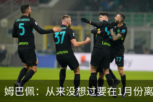姆巴佩：从来没想过要在1月份离队 我在巴黎很开心