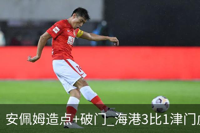 安佩姆造点+破门 海港3比1津门虎