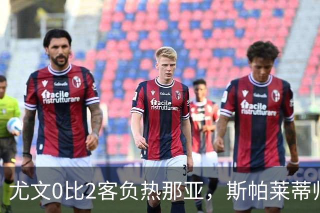 尤文0比2客负热那亚，斯帕莱蒂帅位悬于一线