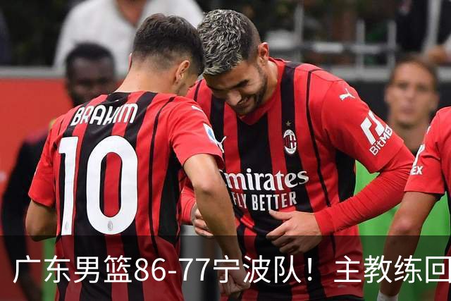 广东男篮86-77宁波队！主教练回应，胡明轩表态，将对阵上海男篮