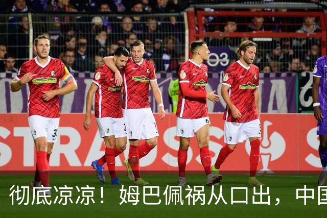 彻底凉凉！姆巴佩祸从口出，中国品牌方纷纷解约，连官媒都下场了