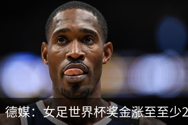 德媒：女足世界杯奖金涨至至少2.2亿美元，但仍难追上男足
