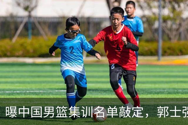 曝中国男篮集训名单敲定，郭士强为世界杯搏一把，盲猜12人都有谁