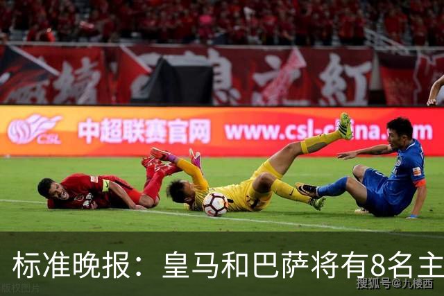 标准晚报：皇马和巴萨将有8名主力缺席国家德比，双方各4人