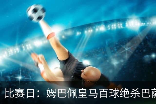比赛日：姆巴佩皇马百球绝杀巴萨 穆帅神奇换人制胜