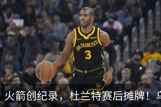 火箭创纪录，杜兰特赛后摊牌！乌度卡评价申京，火箭有一人被忽视