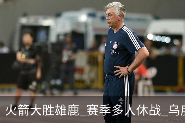 火箭大胜雄鹿 赛季多人休战 乌度卡怎么做到用不同的方式击败对手
