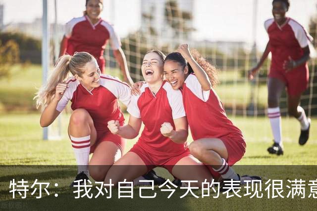 特尔：我对自己今天的表现很满意，但我还可以做得更好