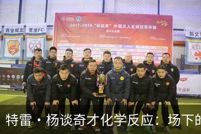 特雷·杨谈奇才化学反应：场下的凝聚力需转化为场上稳定发挥