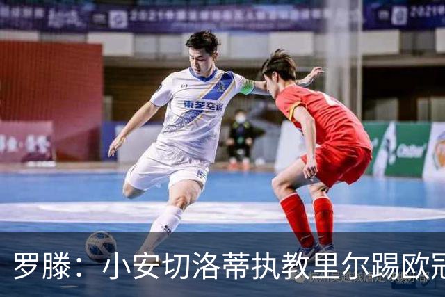 罗滕：小安切洛蒂执教里尔踢欧冠太差，他在任是沾了父亲的光