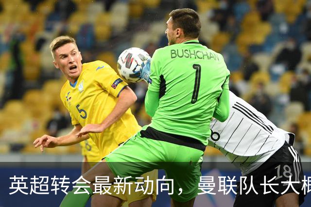 英超转会最新动向，曼联队长大概率离队，米兰等在门口准备接人