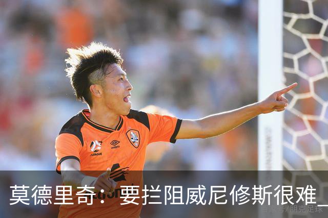 莫德里奇：要拦阻威尼修斯很难 但我会尽力去做