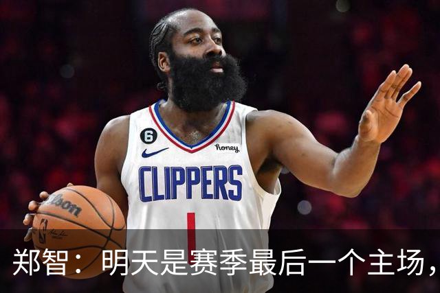郑智：明天是赛季最后一个主场，对于球迷、球队和自己要有一个好的交代