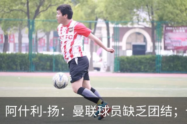 阿什利-扬：曼联球员缺乏团结；卡里克知道自己下课已成定局