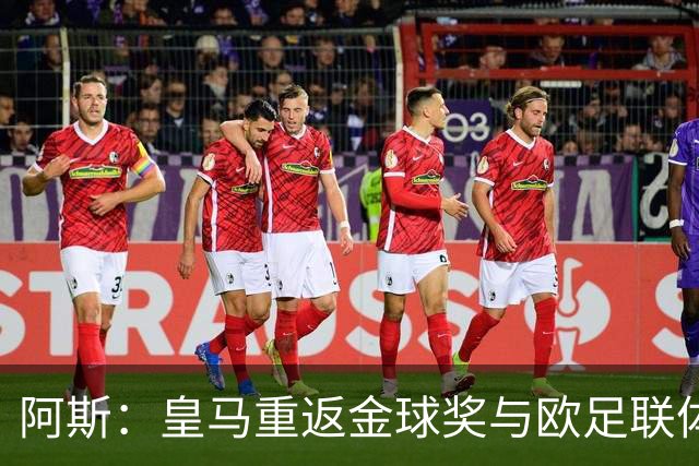 阿斯：皇马重返金球奖与欧足联体系，欧超纷争落幕