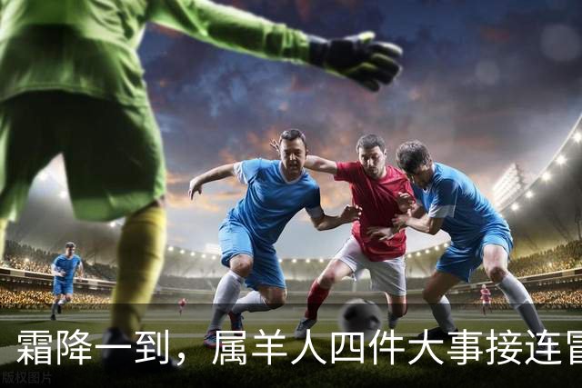 霜降一到，属羊人四件大事接连冒头，第二件最出人意料！