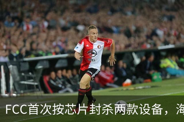 FCC首次按芯片封杀两款设备，海思SoC成焦点